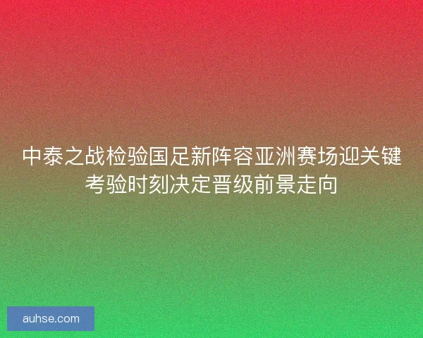 中泰之战检验国足新阵容亚洲赛场迎关键考验时刻决定晋级前景走向