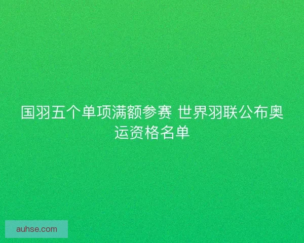 国羽五个单项满额参赛 世界羽联公布奥运资格名单
