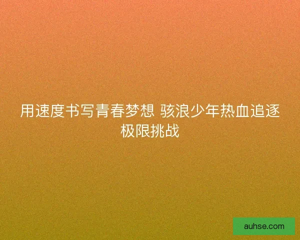 用速度书写青春梦想 骇浪少年热血追逐极限挑战