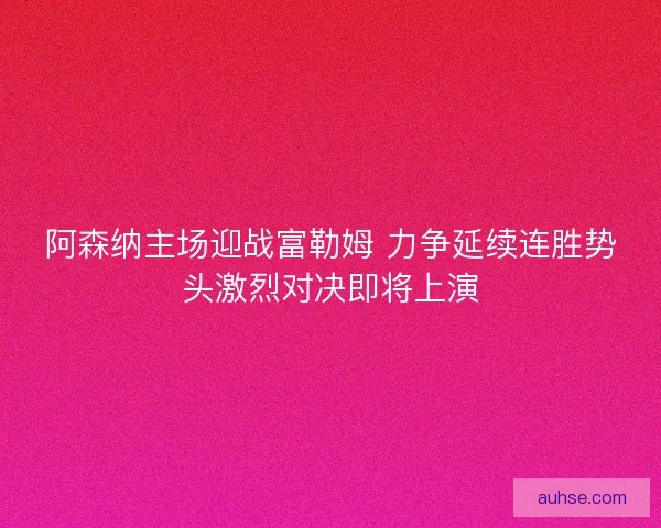 阿森纳主场迎战富勒姆 力争延续连胜势头激烈对决即将上演