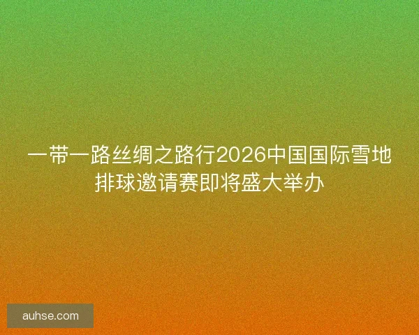 一带一路丝绸之路行2026中国国际雪地排球邀请赛即将盛大举办