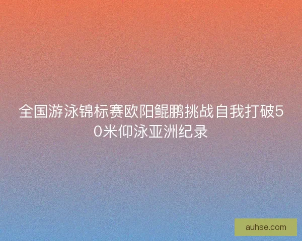 全国游泳锦标赛欧阳鲲鹏挑战自我打破50米仰泳亚洲纪录