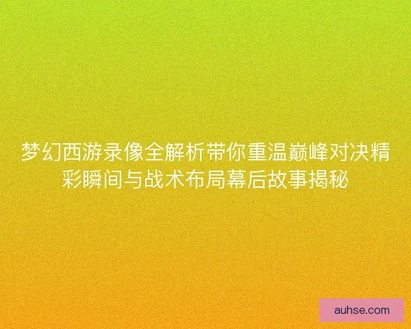 梦幻西游录像全解析带你重温巅峰对决精彩瞬间与战术布局幕后故事揭秘