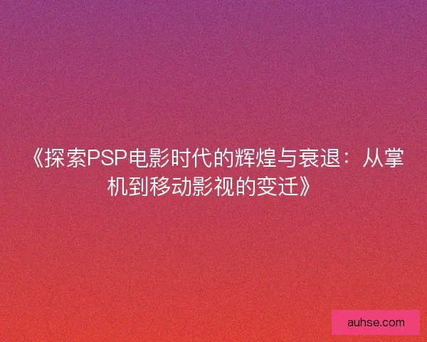 《探索PSP电影时代的辉煌与衰退：从掌机到移动影视的变迁》