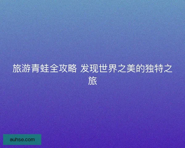 旅游青蛙全攻略 发现世界之美的独特之旅