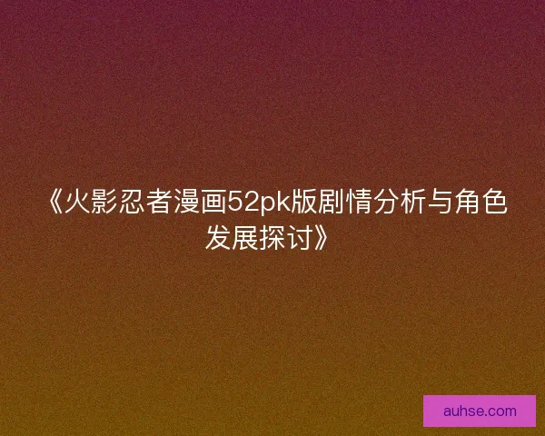 《火影忍者漫画52pk版剧情分析与角色发展探讨》