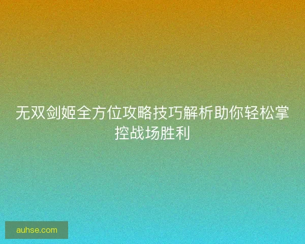 无双剑姬全方位攻略技巧解析助你轻松掌控战场胜利