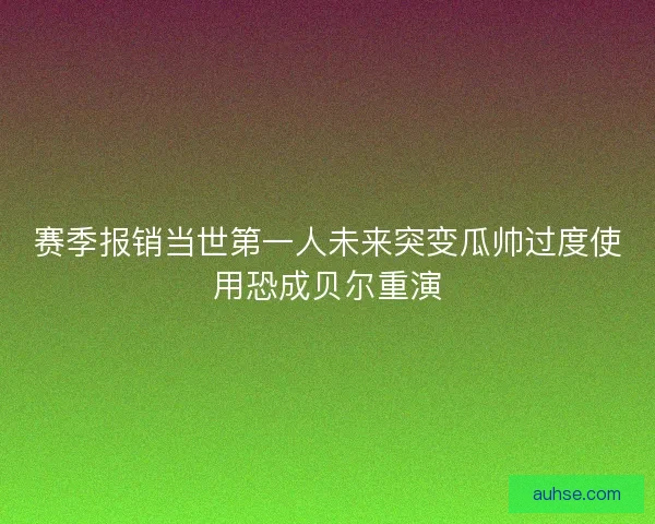 赛季报销当世第一人未来突变瓜帅过度使用恐成贝尔重演