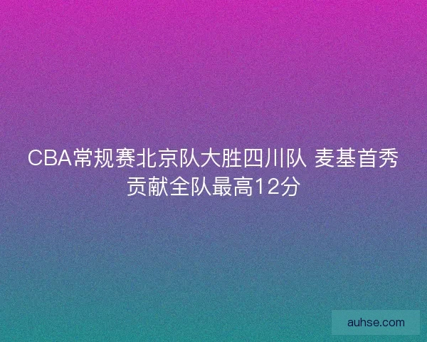 CBA常规赛北京队大胜四川队 麦基首秀贡献全队最高12分