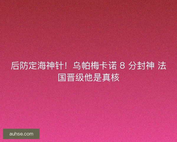 后防定海神针！乌帕梅卡诺 8 分封神 法国晋级他是真核