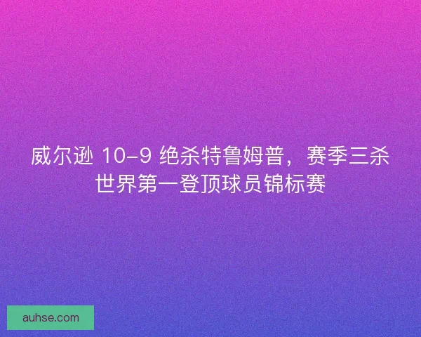 威尔逊 10-9 绝杀特鲁姆普，赛季三杀世界第一登顶球员锦标赛