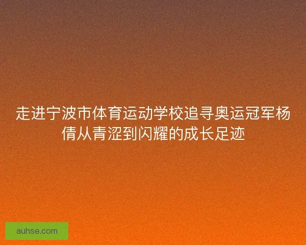 走进宁波市体育运动学校追寻奥运冠军杨倩从青涩到闪耀的成长足迹