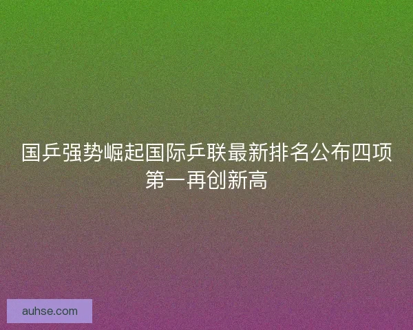 国乒强势崛起国际乒联最新排名公布四项第一再创新高