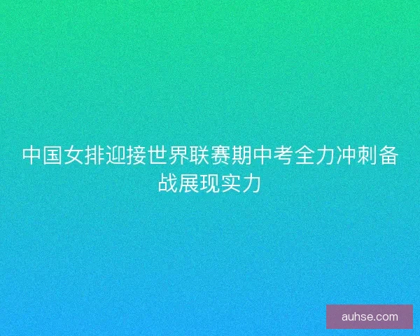 中国女排迎接世界联赛期中考全力冲刺备战展现实力